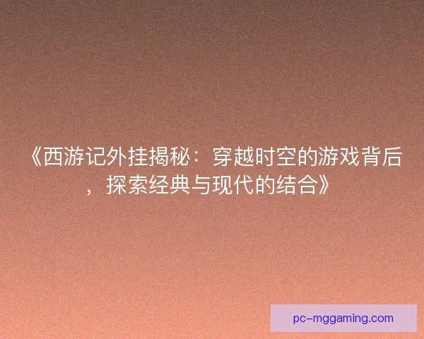 《西游记外挂揭秘：穿越时空的游戏背后，探索经典与现代的结合》
