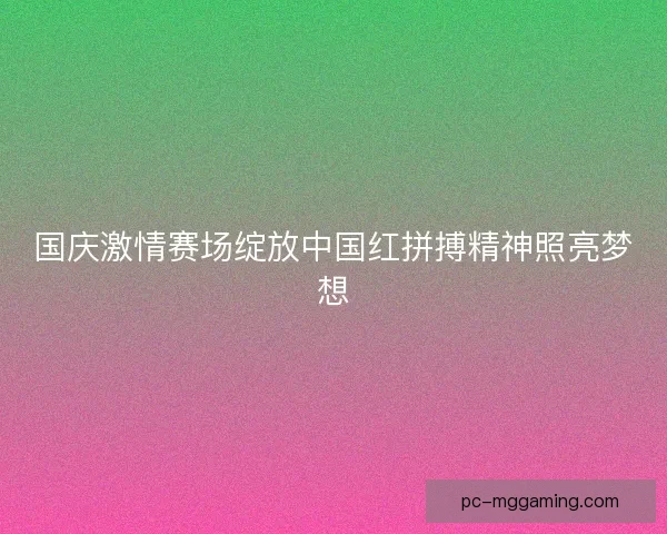国庆激情赛场绽放中国红拼搏精神照亮梦想