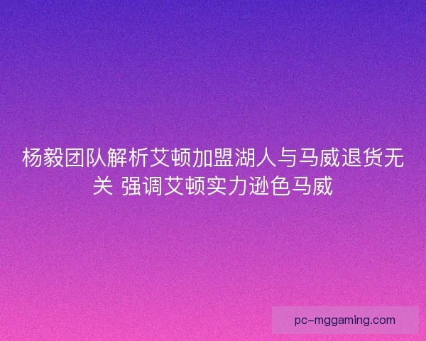 杨毅团队解析艾顿加盟湖人与马威退货无关 强调艾顿实力逊色马威