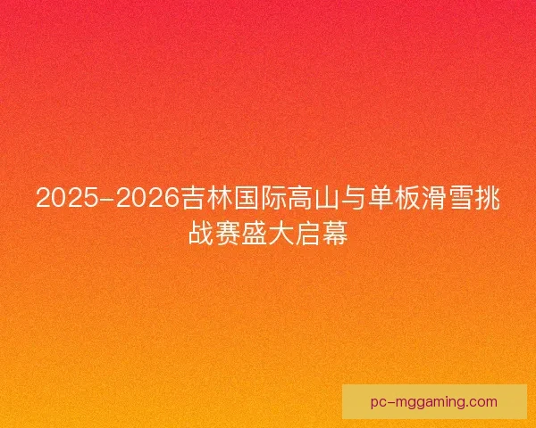 2025-2026吉林国际高山与单板滑雪挑战赛盛大启幕