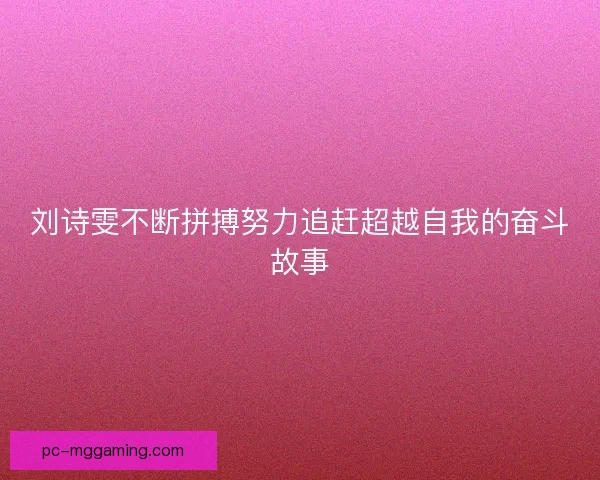 刘诗雯不断拼搏努力追赶超越自我的奋斗故事