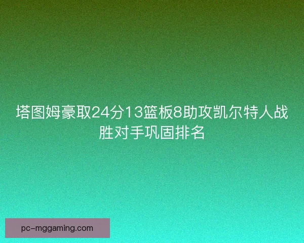 塔图姆豪取24分13篮板8助攻凯尔特人战胜对手巩固排名