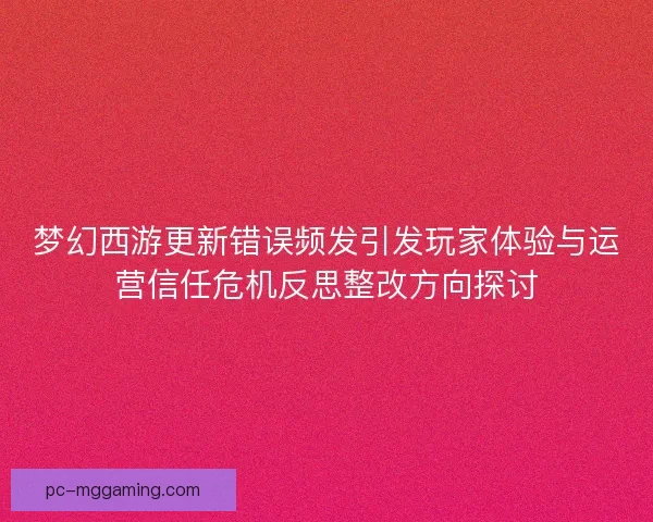梦幻西游更新错误频发引发玩家体验与运营信任危机反思整改方向探讨