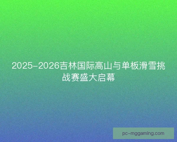 2025-2026吉林国际高山与单板滑雪挑战赛盛大启幕