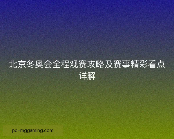 北京冬奥会全程观赛攻略及赛事精彩看点详解