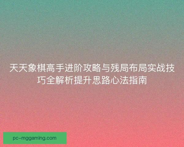 天天象棋高手进阶攻略与残局布局实战技巧全解析提升思路心法指南