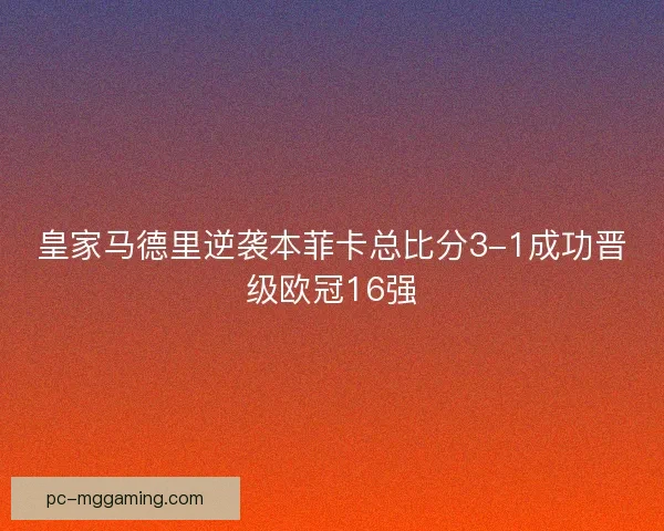 皇家马德里逆袭本菲卡总比分3-1成功晋级欧冠16强