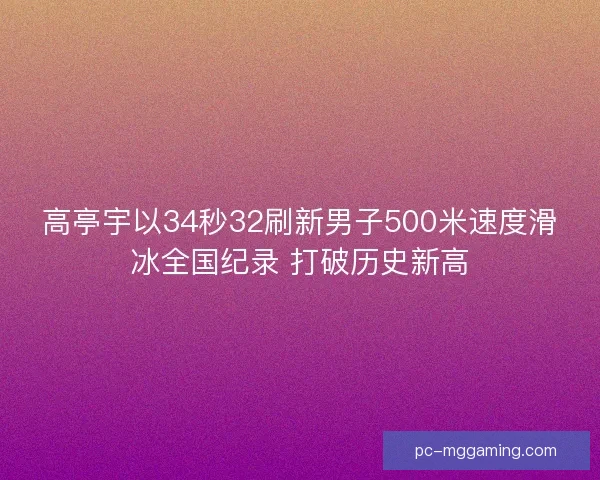 高亭宇以34秒32刷新男子500米速度滑冰全国纪录 打破历史新高 高亭宇以34秒32刷新男子500米速度滑冰全国纪录 打破历史新高
