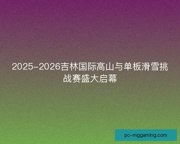2025-2026吉林国际高山与单板滑雪挑战赛盛大启幕