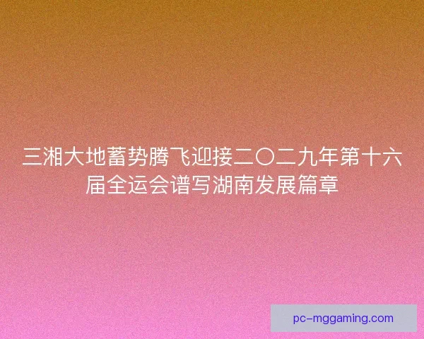 三湘大地蓄势腾飞迎接二〇二九年第十六届全运会谱写湖南发展篇章 三湘大地蓄势腾飞迎接二〇二九年第十六届全运会谱写湖南发展篇章