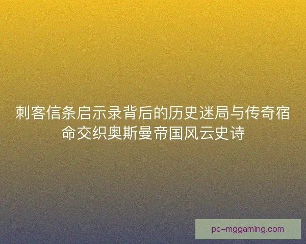 刺客信条启示录背后的历史迷局与传奇宿命交织奥斯曼帝国风云史诗 刺客信条启示录背后的历史迷局与传奇宿命交织奥斯曼帝国风云史诗