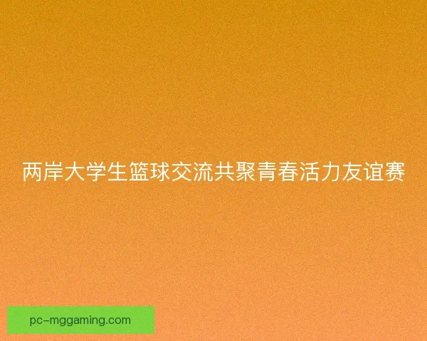 两岸大学生篮球交流共聚青春活力友谊赛 两岸大学生篮球交流共聚青春活力友谊赛
