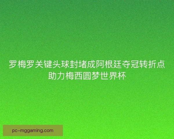 罗梅罗关键头球封堵成阿根廷夺冠转折点助力梅西圆梦世界杯 罗梅罗关键头球封堵成阿根廷夺冠转折点助力梅西圆梦世界杯