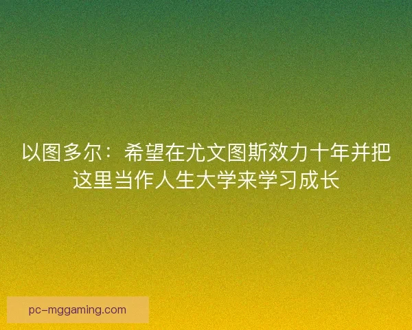 以图多尔：希望在尤文图斯效力十年并把这里当作人生大学来学习成长
