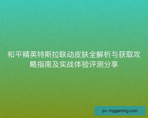 和平精英特斯拉联动皮肤全解析与获取攻略指南及实战体验评测分享