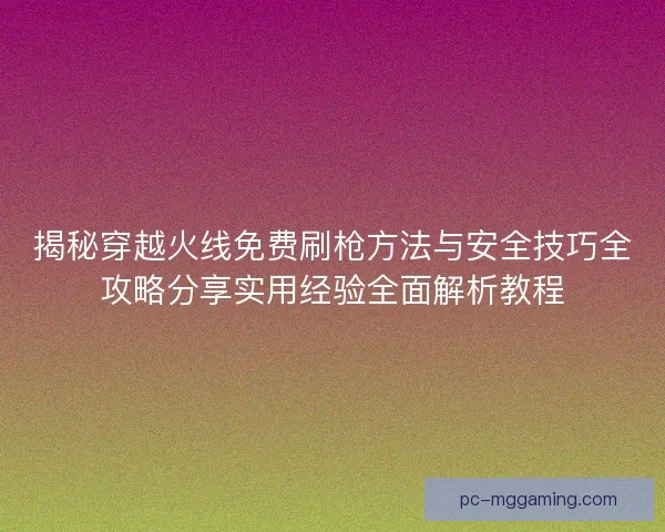 揭秘穿越火线免费刷枪方法与安全技巧全攻略分享实用经验全面解析教程 揭秘穿越火线免费刷枪方法与安全技巧全攻略分享实用经验全面解析教程